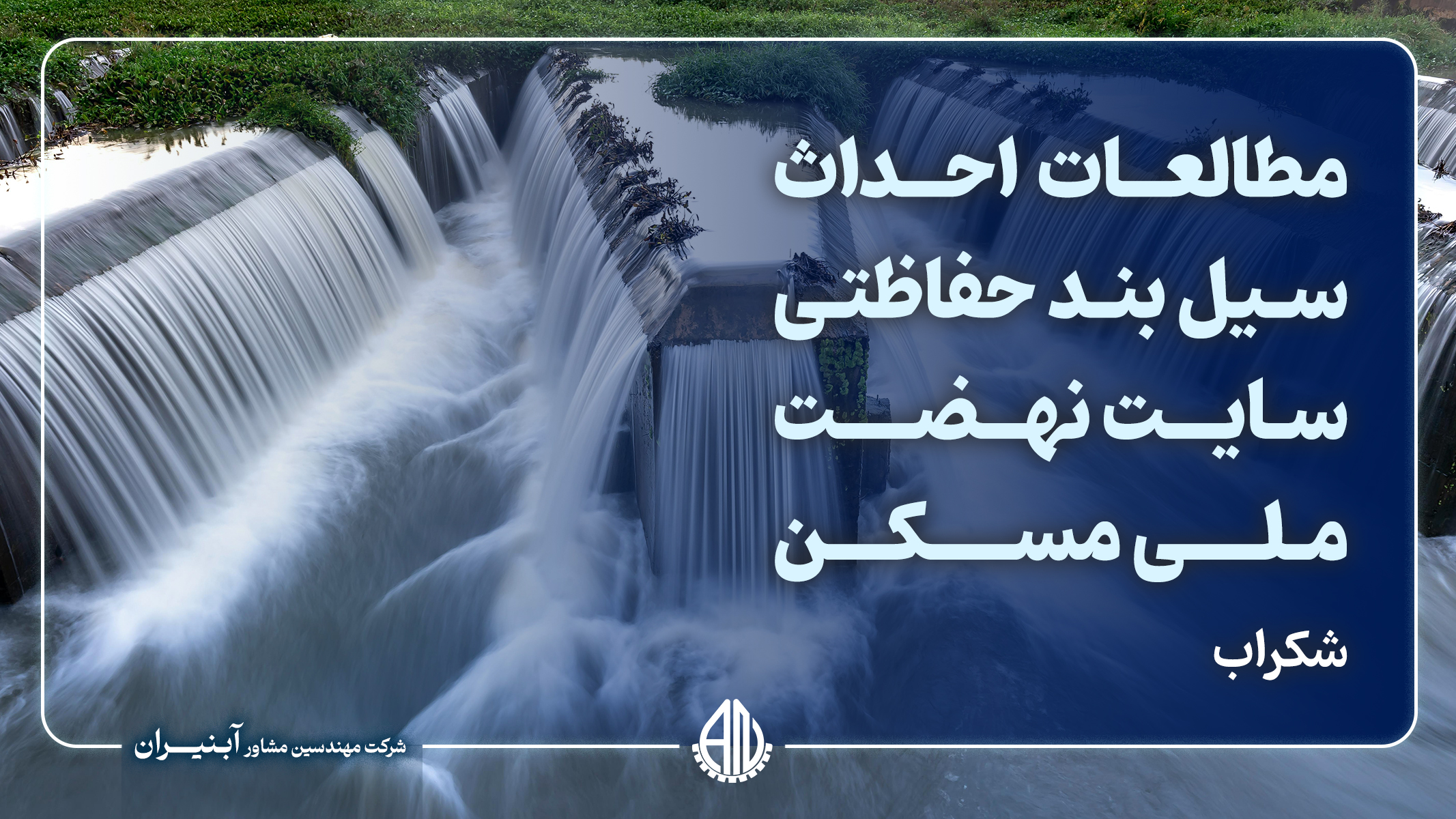 مطالعات احداث سیل بند حفاظتی سایت نهضت ملی مسکن(شکراب)